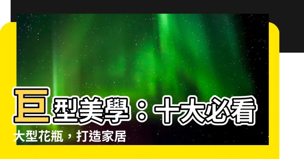 【大型花瓶】巨型美學：十大必看大型花瓶，打造家居時尚！