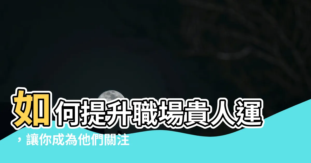 【職場貴人】如何提升職場貴人運，讓你成為他們關注的焦點