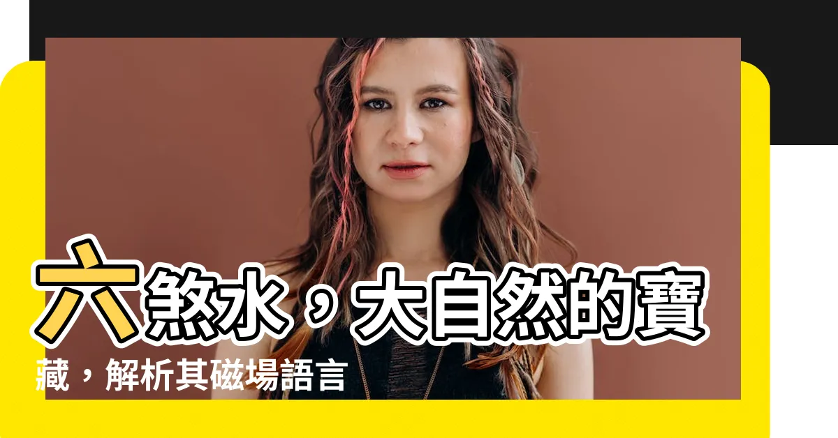 【六煞水】六煞水，大自然的寶藏，解析其磁場語言與意義