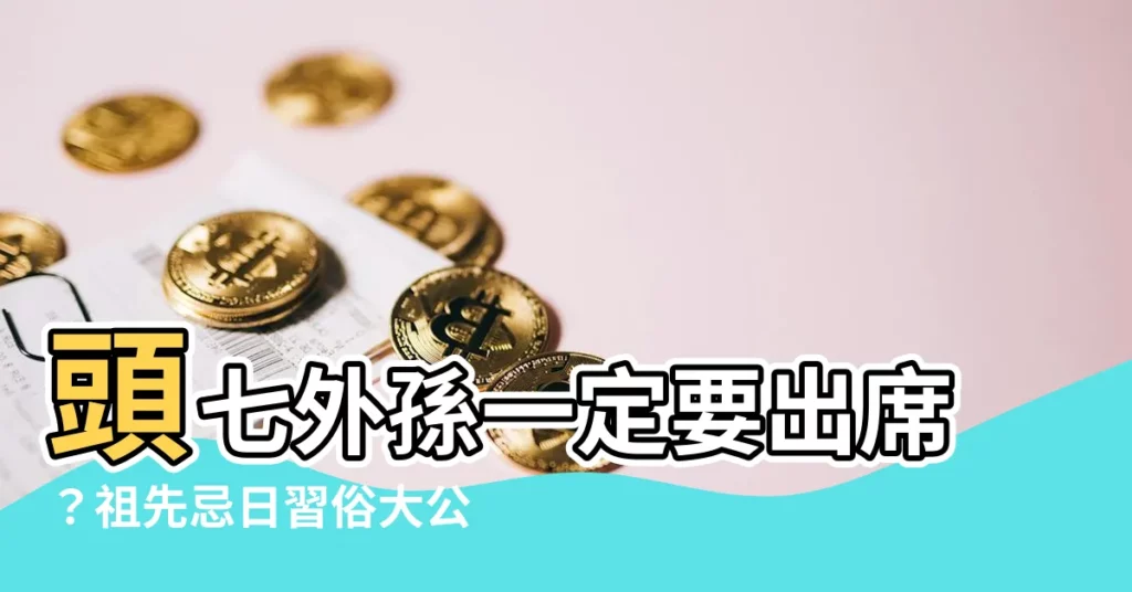 【頭七外孫一定要到嗎】頭七外孫一定要出席?祖先忌日習俗大公開,費用、出席全解答