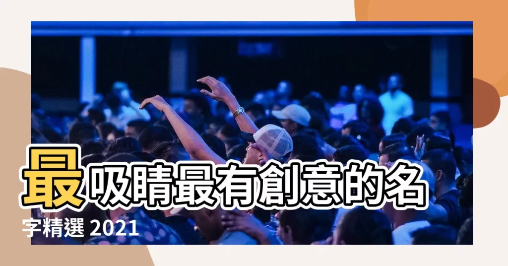 【有創意的名字】最吸睛最有創意的名字精選 2021 年超火熱必看