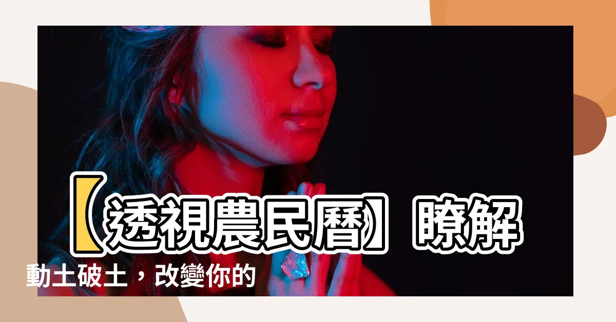 【動土 破土】【透視農民曆】瞭解動土破土，改變你的人生運勢！