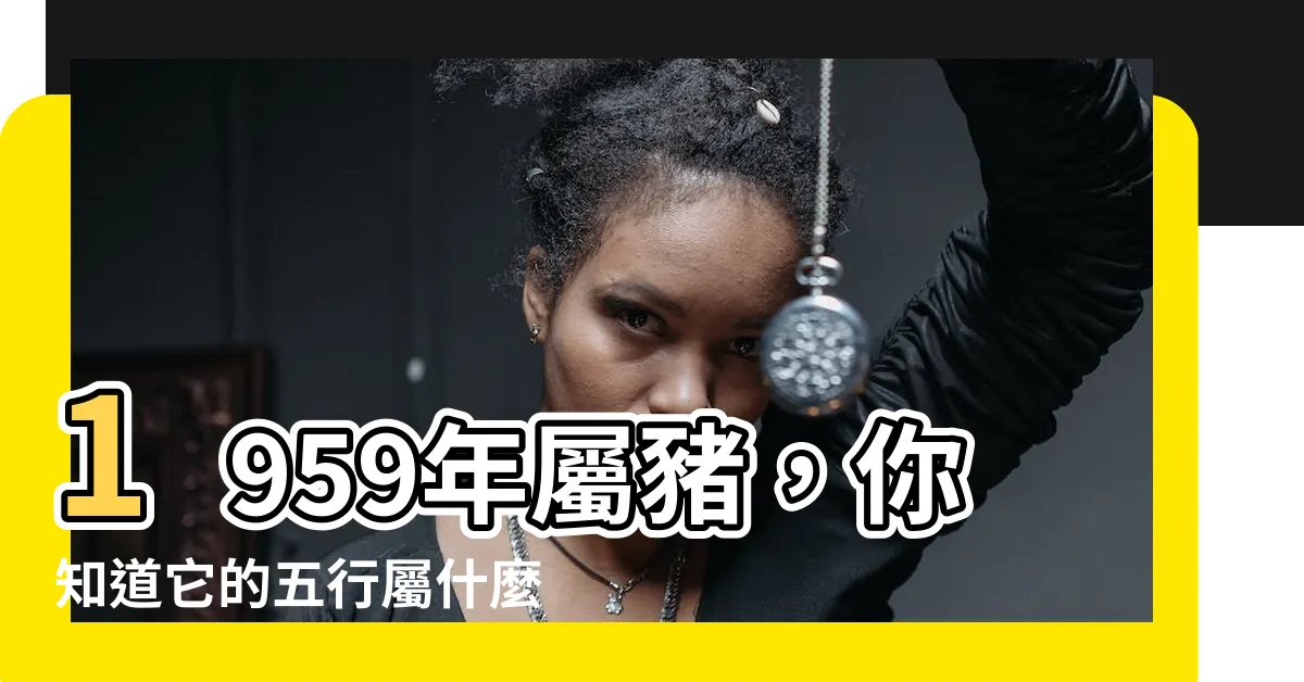 【1959屬什麼】1959年屬豬，你知道它的五行屬什麼嗎？
