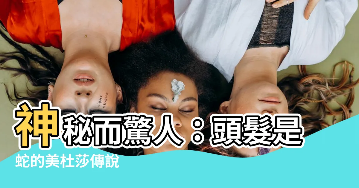 【頭髮是蛇】神秘而驚人：頭髮是蛇的美杜莎傳説