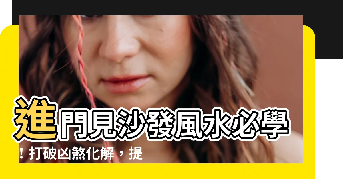【進門 見沙發 化解】進門見沙發風水必學！打破凶煞化解，提升家居吉祥