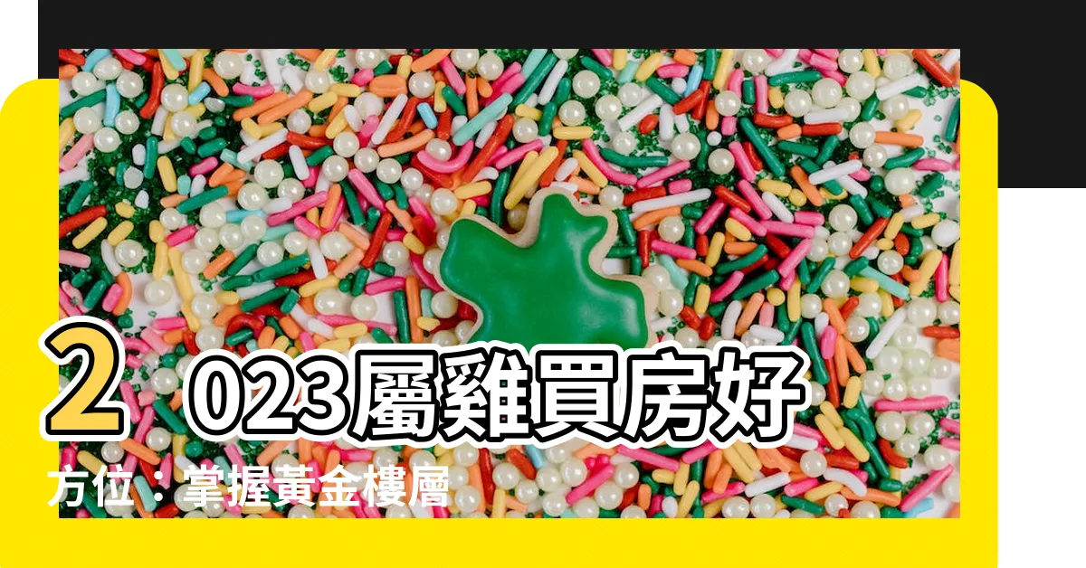 【2023屬雞買房方位】2023屬雞買房好方位：掌握黃金樓層，方位指南，避開買房禁忌