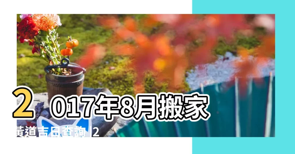 2017年8月搬家黃道吉日查詢 |2017年8月29日搬家是好日孑嗎 |農曆二〇一七年七月初八 |【2017年八月29日搬家】