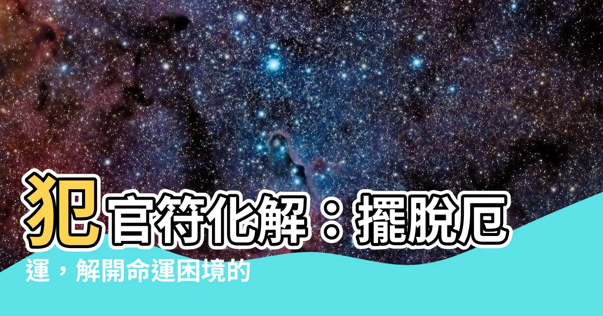 【犯官符化解】犯官符化解：擺脱厄運，解開命運困境的方法！