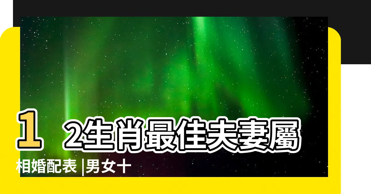 【最佳生肖配對】12生肖最佳夫妻屬相婚配表 |男女十二生肖配對表十二生肖正確的婚姻配對大全 |你的生肖配什麼最好 |