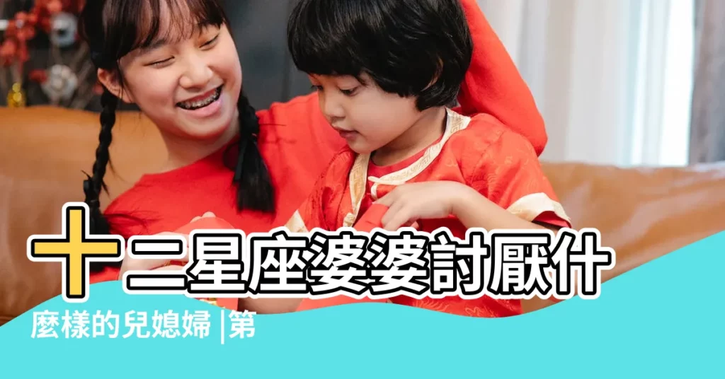十二星座婆婆討厭什麼樣的兒媳婦 |第一名更是江湖傳言豪門 |星座TOP5 |【巨蟹婆婆挑選兒媳婦】