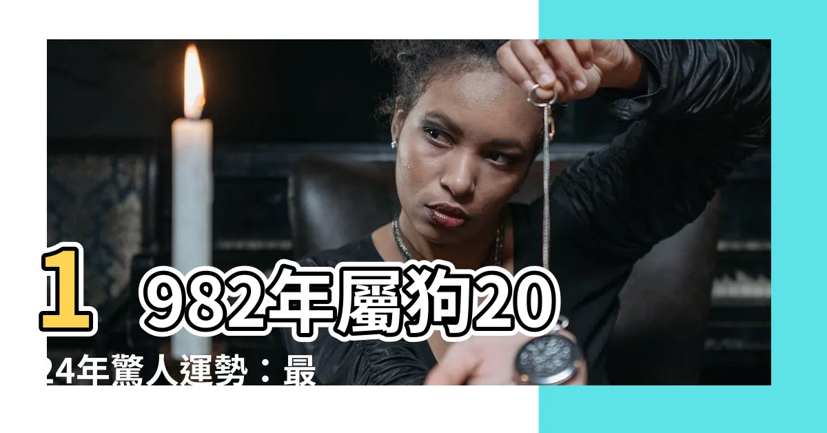 【1982 屬狗】1982年屬狗2024年驚人運勢：最佳婚配、忌諱生肖全解析