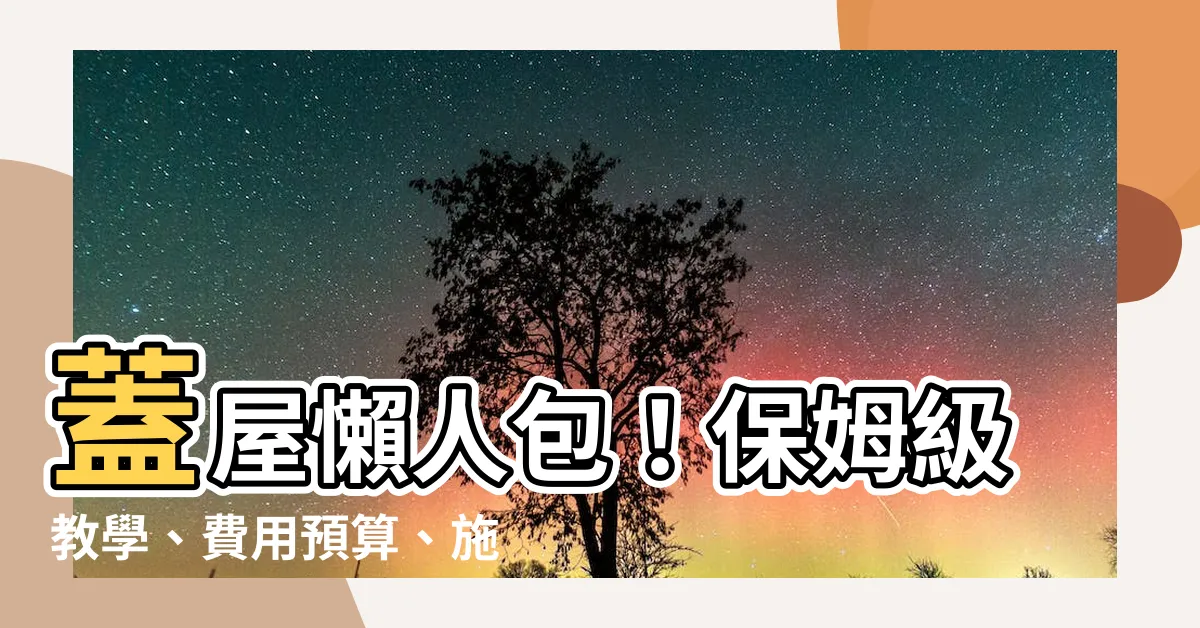 【蓋屋】蓋屋懶人包！保姆級教學、費用預算、施工時間一次看懂