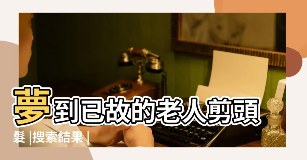 夢到已故的老人剪頭髮 |搜索結果 |夢見死去的人剪頭髮 |【夢見被去世的老人剪頭髮】