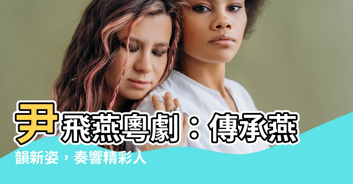 【尹飛燕 粵劇】尹飛燕粵劇：傳承燕韻新姿，奏響精彩人生