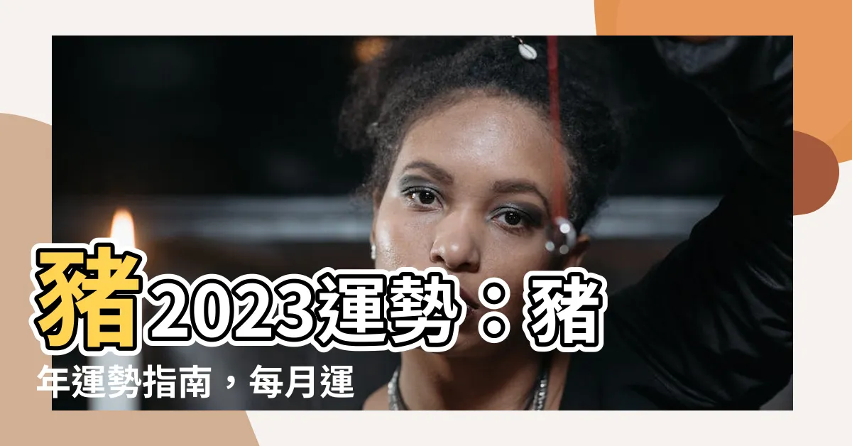 【豬2023】豬2023運勢：豬年運勢指南，每月運勢精解