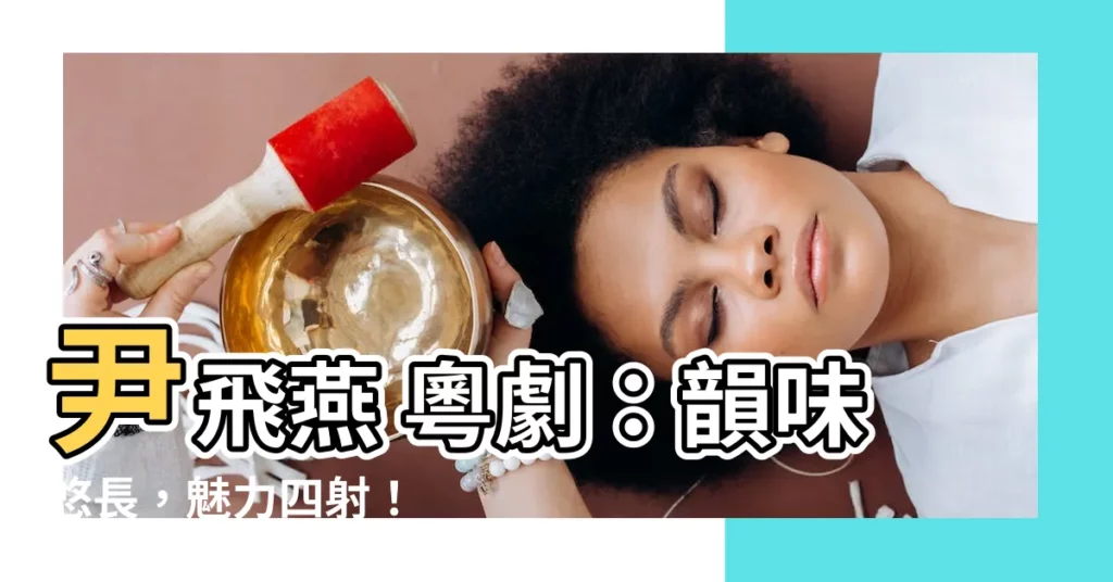 【尹飛燕 粵劇】尹飛燕 粵劇：韻味悠長，魅力四射！