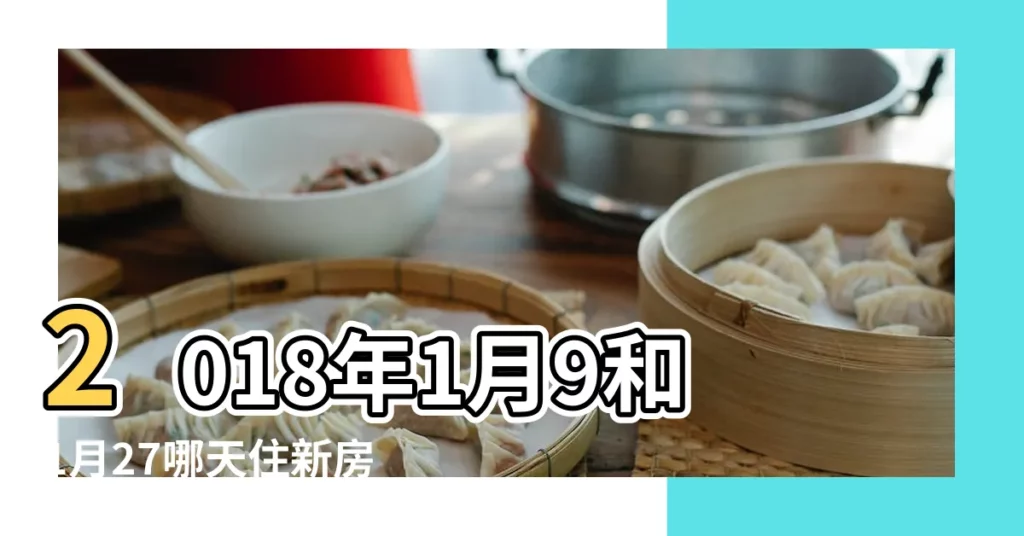 2018年1月9和1月27哪天住新房好 |2018年1月黃曆哪天是開始裝修好日子 |2018年1月家入住新房的吉日是哪天 |【2018年1月哪天住新房好】