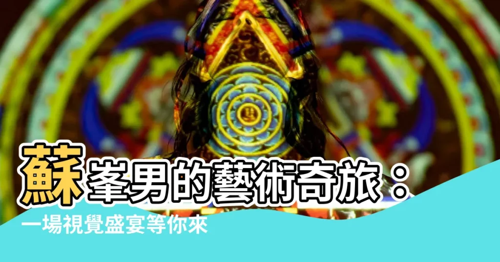 【蘇峯男】蘇峯男的藝術奇旅：一場視覺盛宴等你來探索