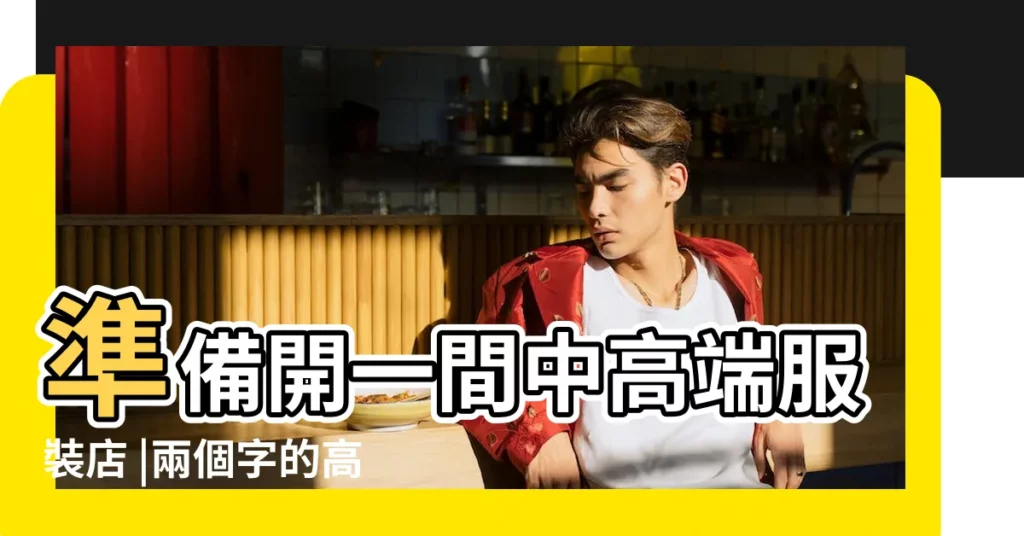 準備開一間中高端服裝店 |兩個字的高端女裝店名字 |高端大氣上檔次的女裝店名字 |【起個女裝店名高端】