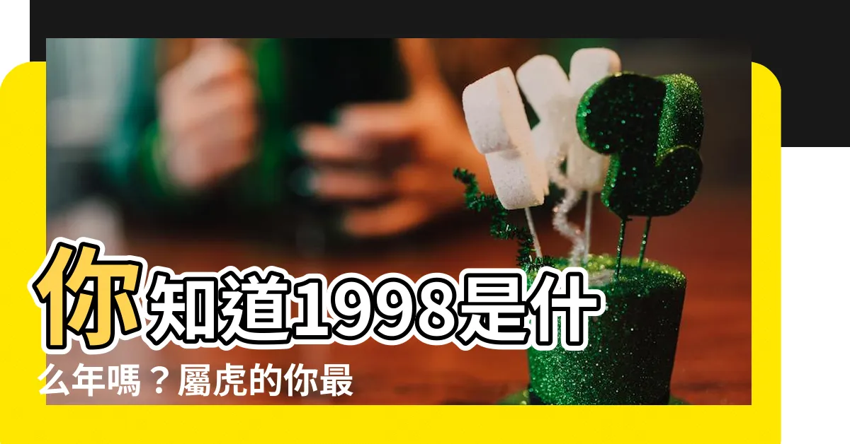 【1998是什麼年】你知道1998是什麼年嗎？屬虎的你最配哪個屬相？