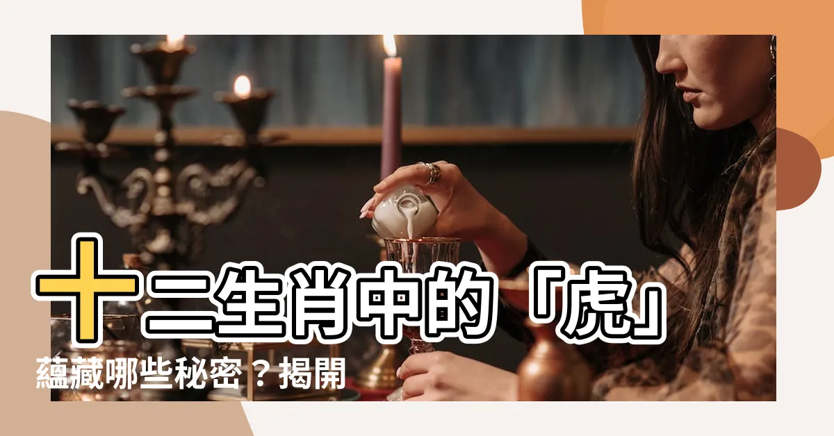 【十二生肖 虎】十二生肖中的「虎」藴藏哪些秘密？揭開寅虎的神秘面紗