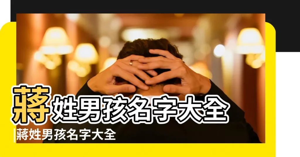 蔣姓男孩名字大全 |蔣姓男孩名字大全 |2016年蔣姓寶寶取名大全 |【2016年姓蔣的男孩名字大全】