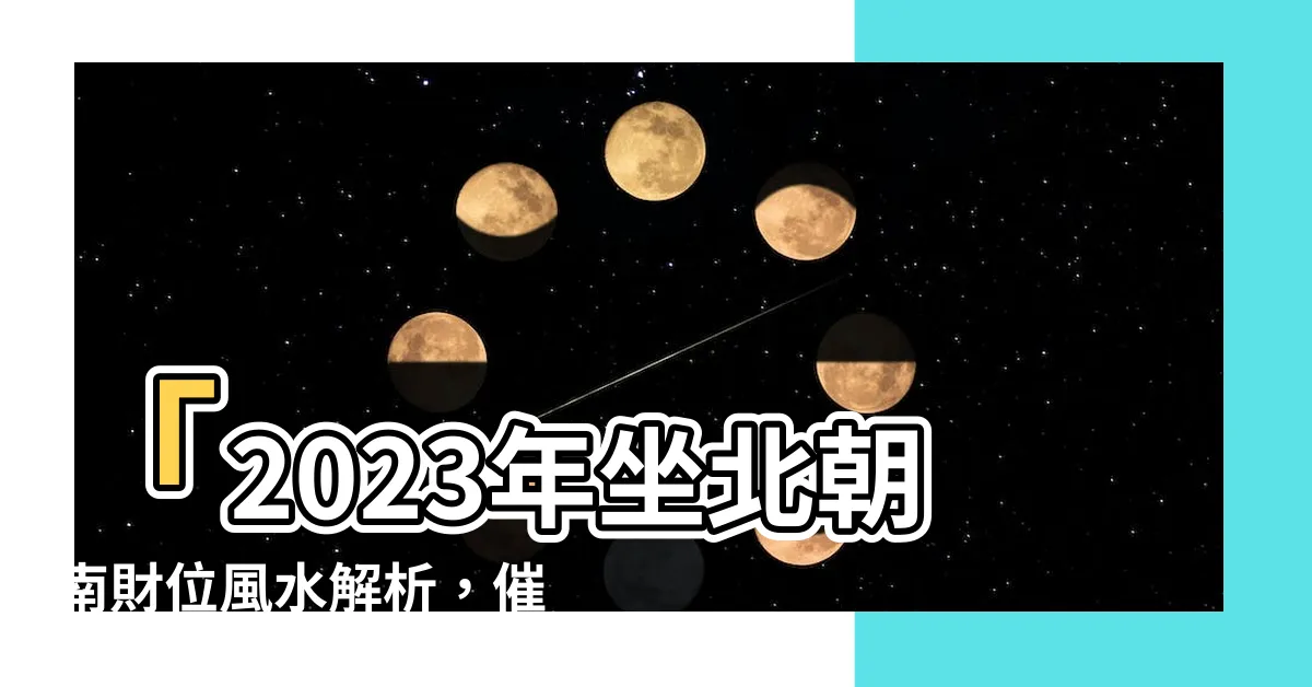 【坐北朝南財位2023】「2023年坐北朝南財位風水解析，催旺運氣招金財全攻略！」