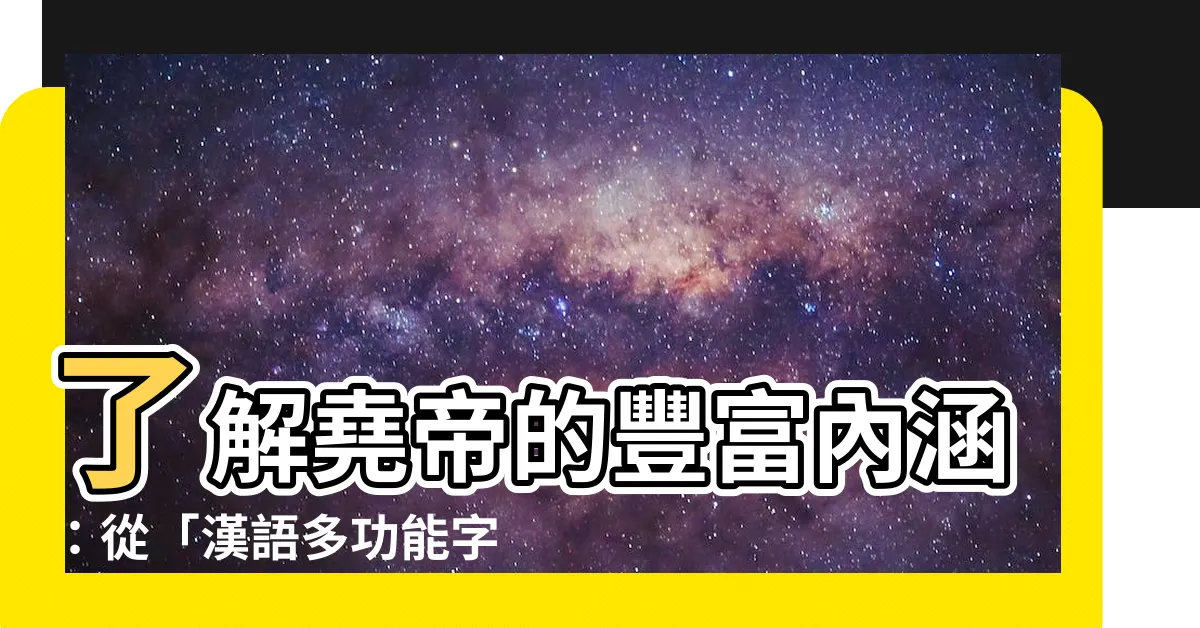 【堯意思】瞭解堯帝的豐富內涵：從「漢語多功能字庫」探索「堯」的真諦