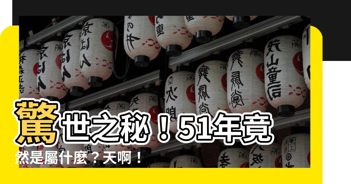 【51年屬什麼】驚世之秘！51年竟然是屬什麼？天啊！這真是讓人目瞪口呆！