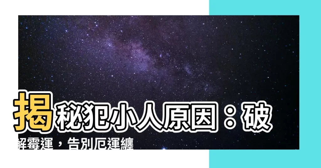 【犯小人原因】揭秘犯小人原因：破解黴運，告別厄運纏身！