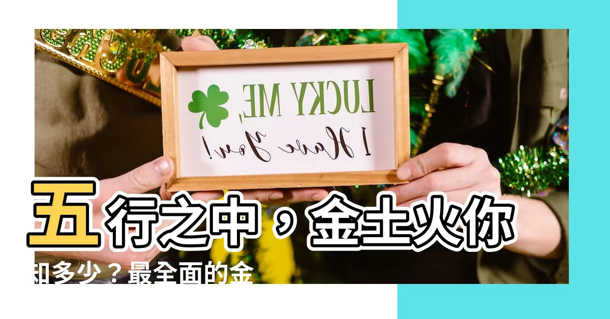 【金土火】五行之中，金土火你知多少？最全面的金土火五行查詢表