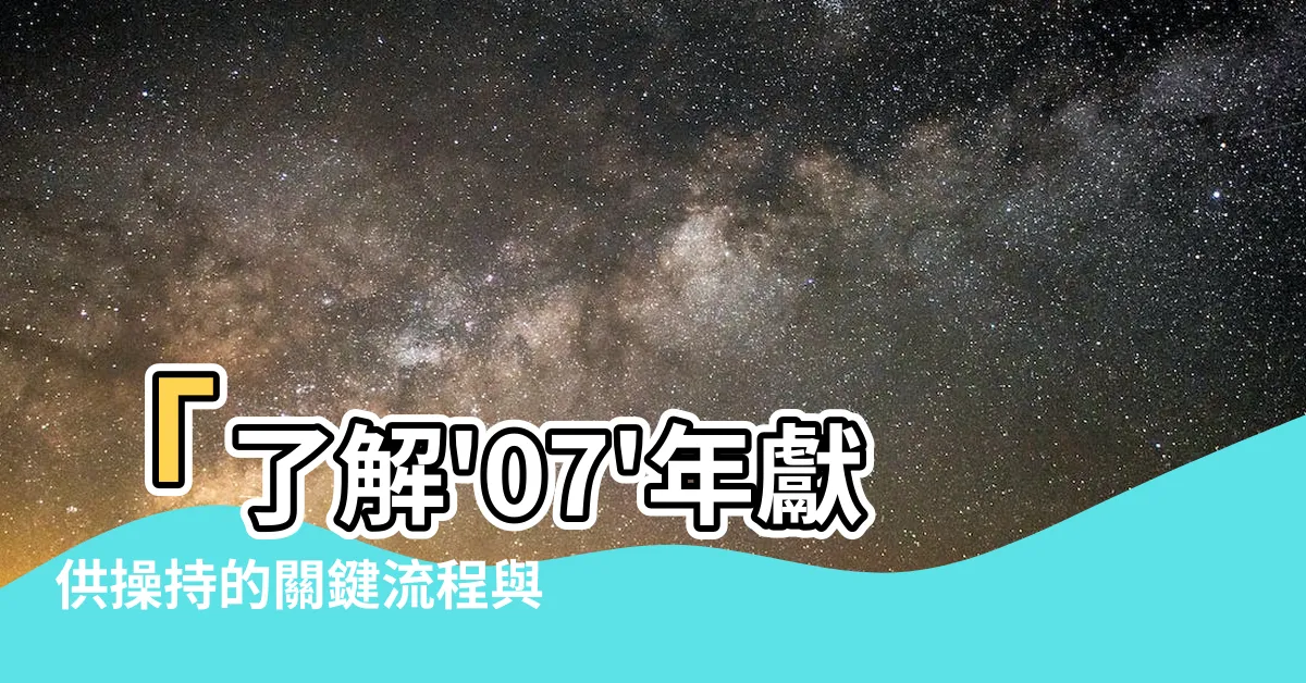 【獻供操持】「瞭解'07'年獻供操持的關鍵流程與注意事項」