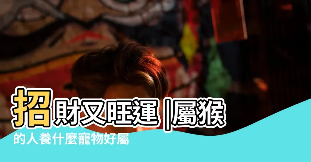 招財又旺運 |屬猴的人養什麼寵物好屬猴的人適合養魚嗎 |適合屬猴人養的寵物 |【屬猴人養什麼寵物招財】