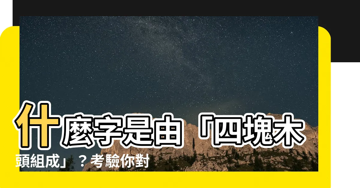 【四個木是什麼字】什麼字是由「四塊木頭組成」？考驗你對漢字的瞭解！