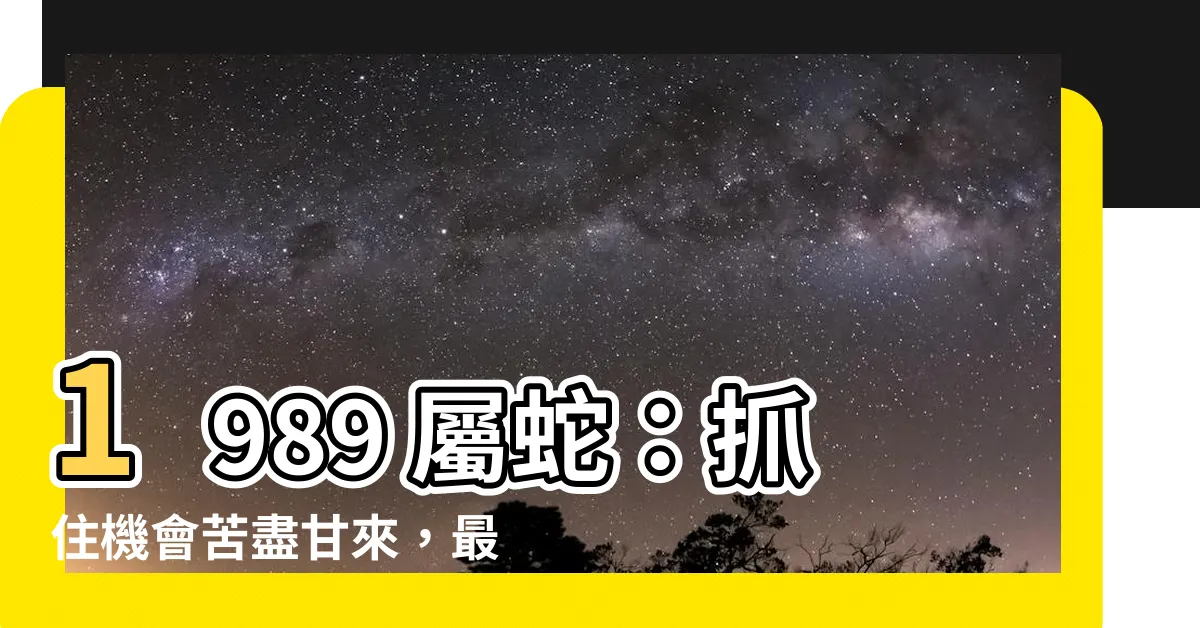 【1989 屬】1989 屬蛇：抓住機會苦盡甘來，最佳配偶指南！