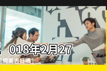 【2018年2月27號開工】2018年2月27日是開業吉日嗎 |老黃歷黃道吉日查詢2023年2月27日 |黃歷吉日吉時2018年2月27日 |