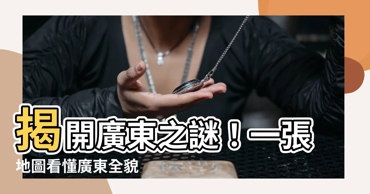 【廣東地圖】揭開廣東之謎！一張地圖看懂廣東全貌