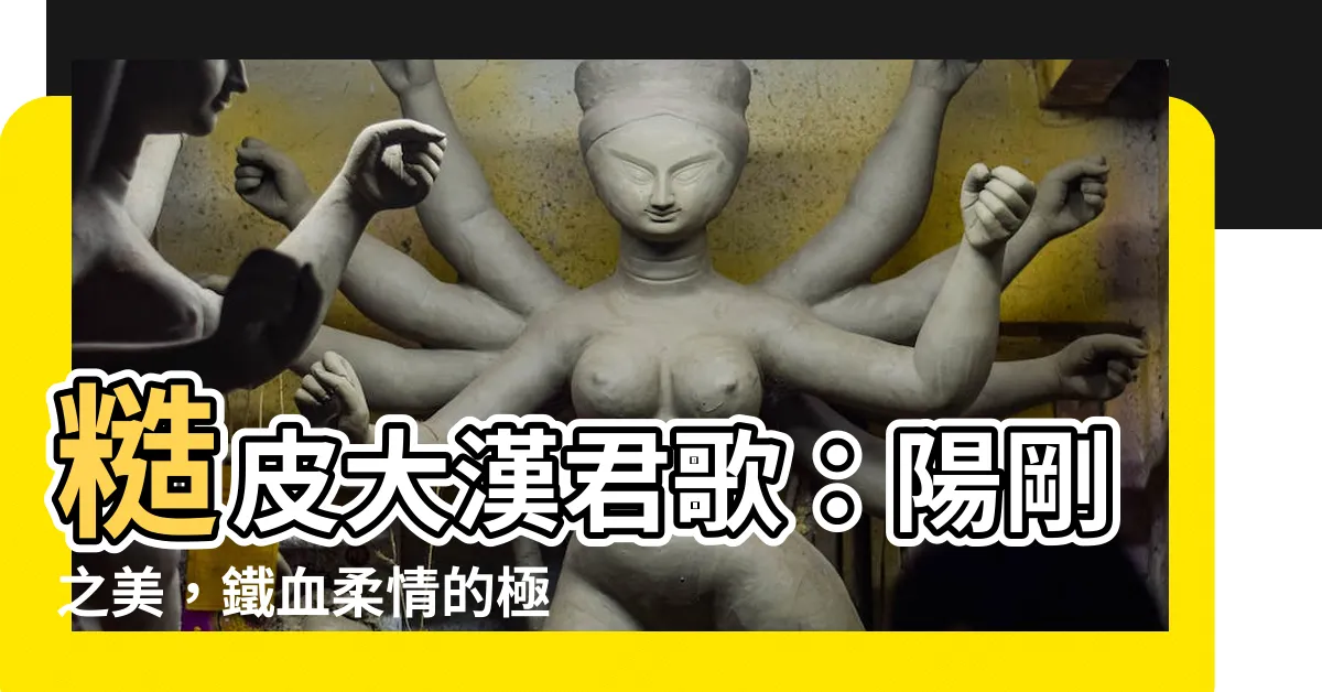 【糙皮大漢君歌】糙皮大漢君歌：陽剛之美，鐵血柔情的極緻演繹
