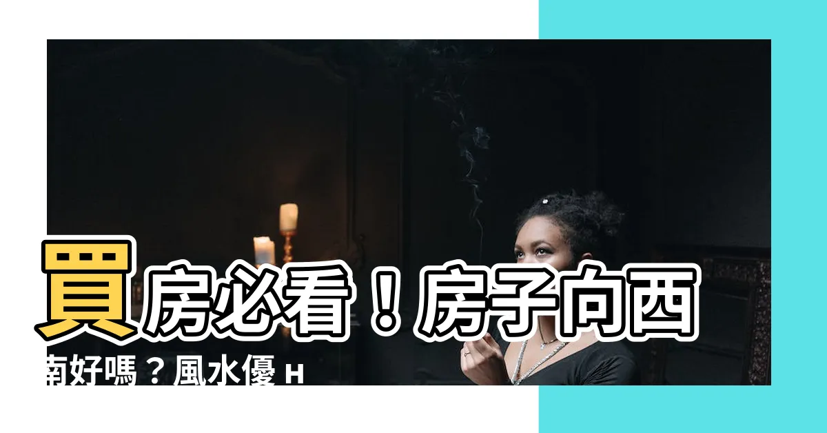 【房子向西南】買房必看！房子向西南好嗎？風水優 недоста點一次看！