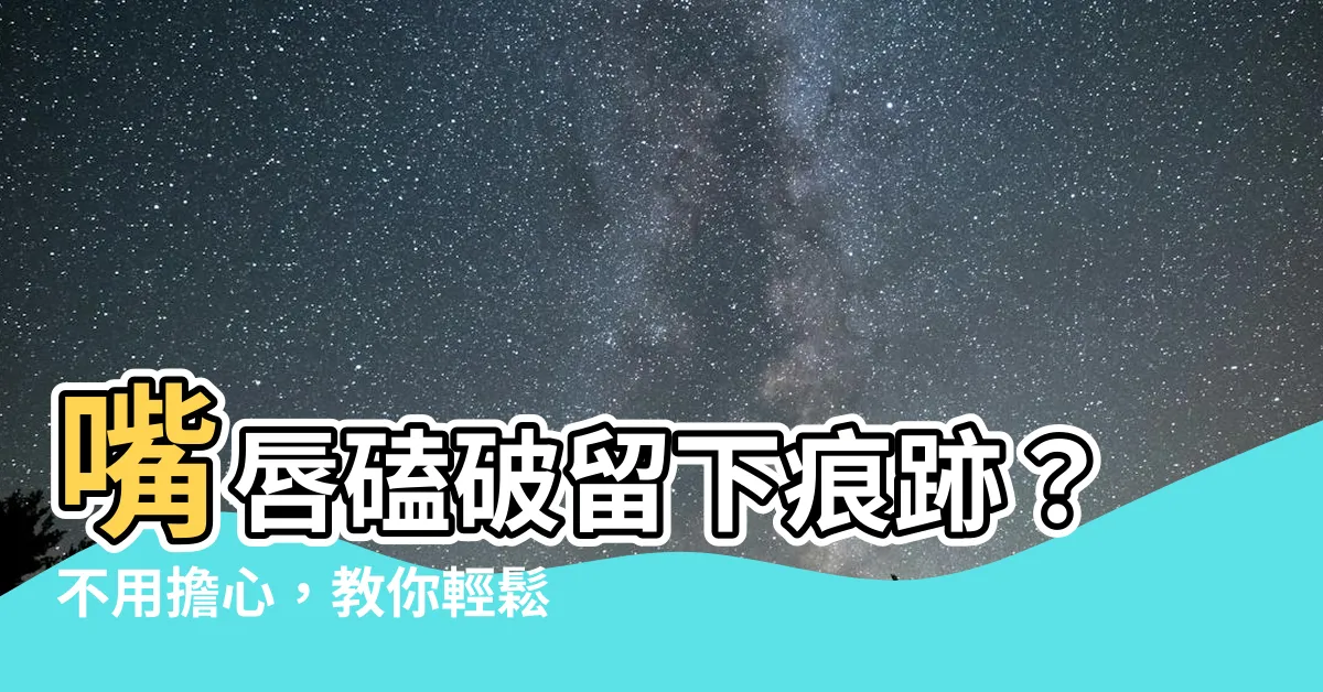 【嘴唇留疤】嘴唇磕破留下痕跡？不用擔心，教你輕鬆應對嘴唇留疤問題！