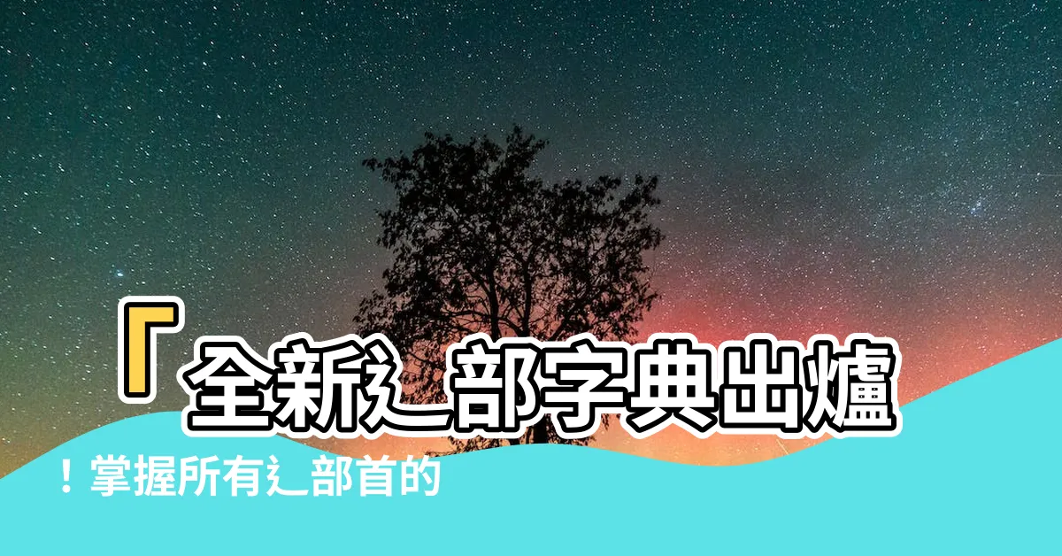 【辶部字典】「全新辶部字典出爐！掌握所有辶部首的繁體字一網打盡！」
