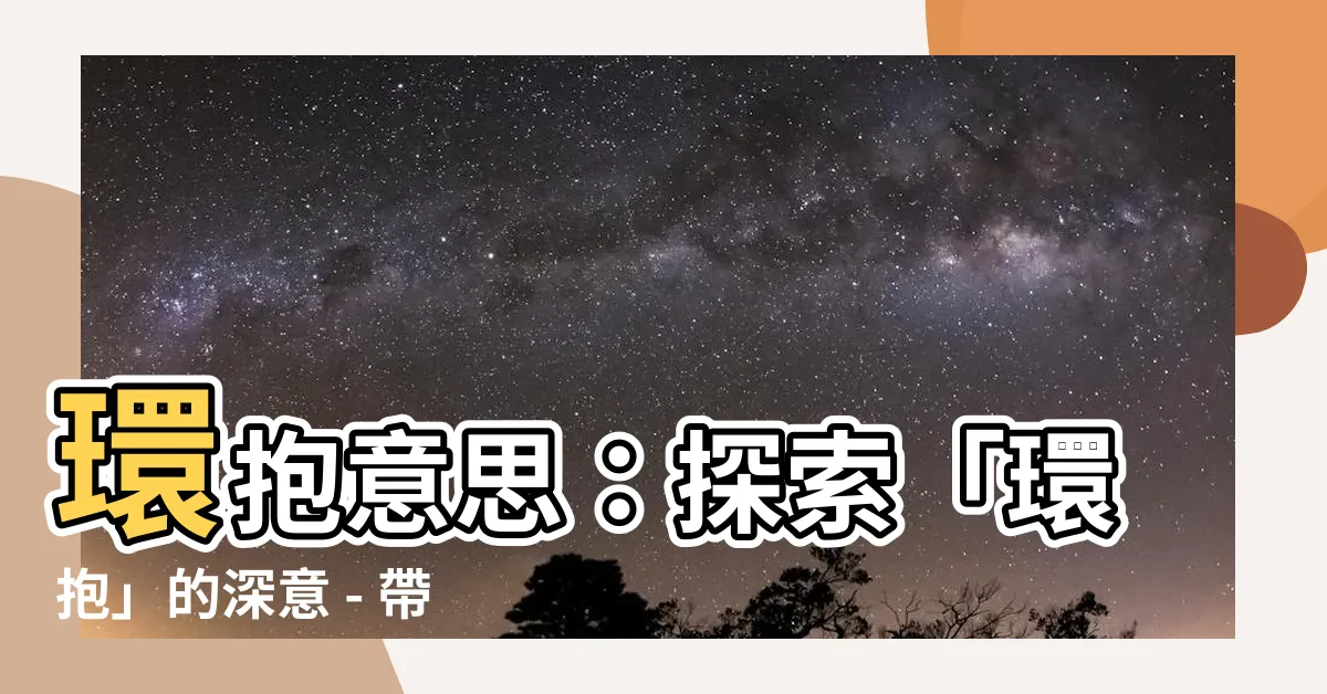 【環抱意思】環抱意思：探索「環抱」的深意 - 帶你領略無盡的包容與愛
