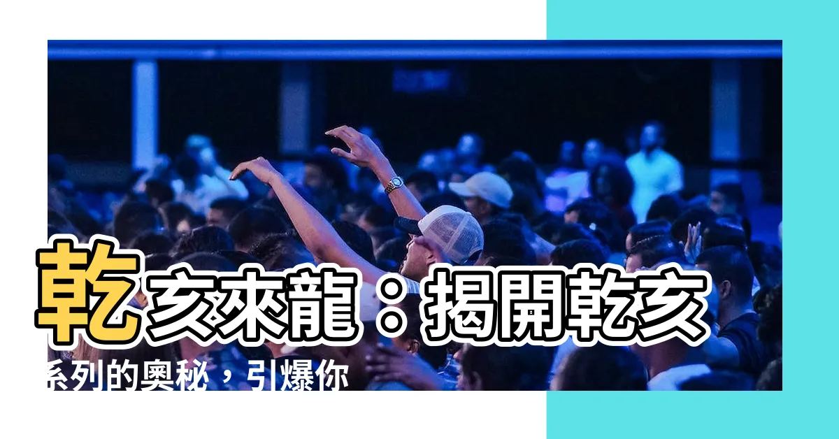 【乾亥】乾亥來龍：揭開乾亥系列的奧秘，引爆你的好奇心！