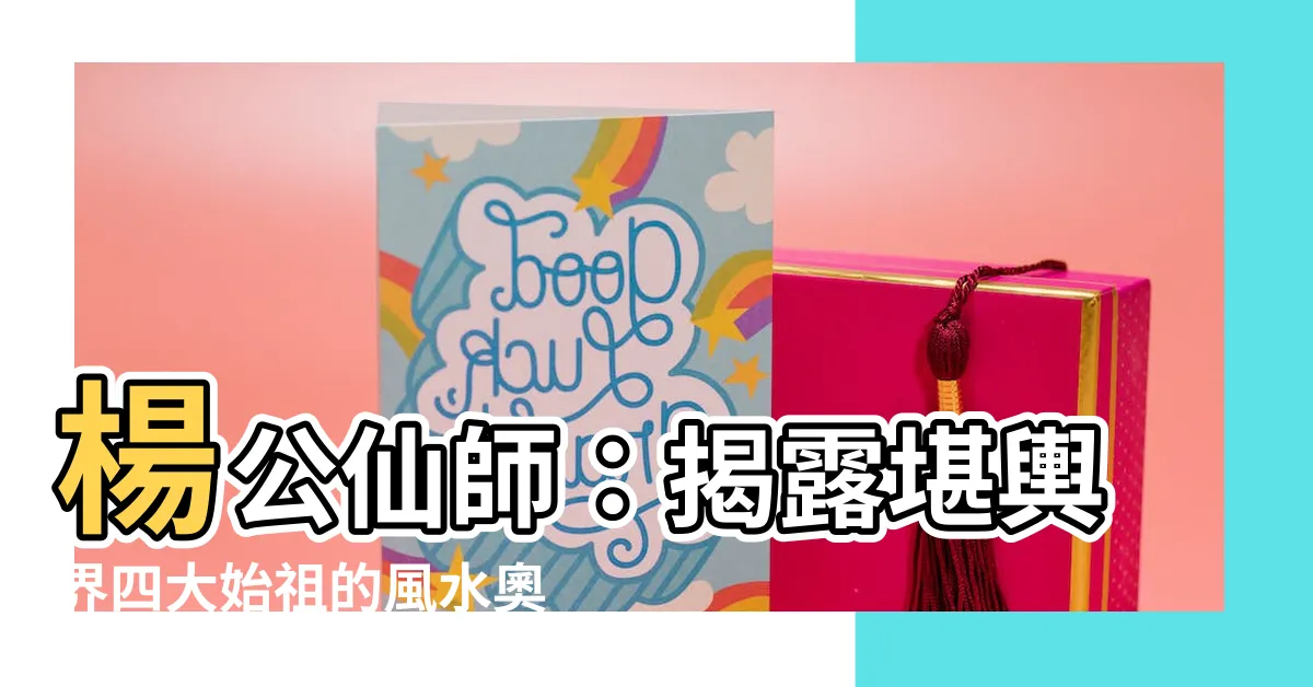 【楊公仙師】楊公仙師：揭露堪輿界四大始祖的風水奧秘