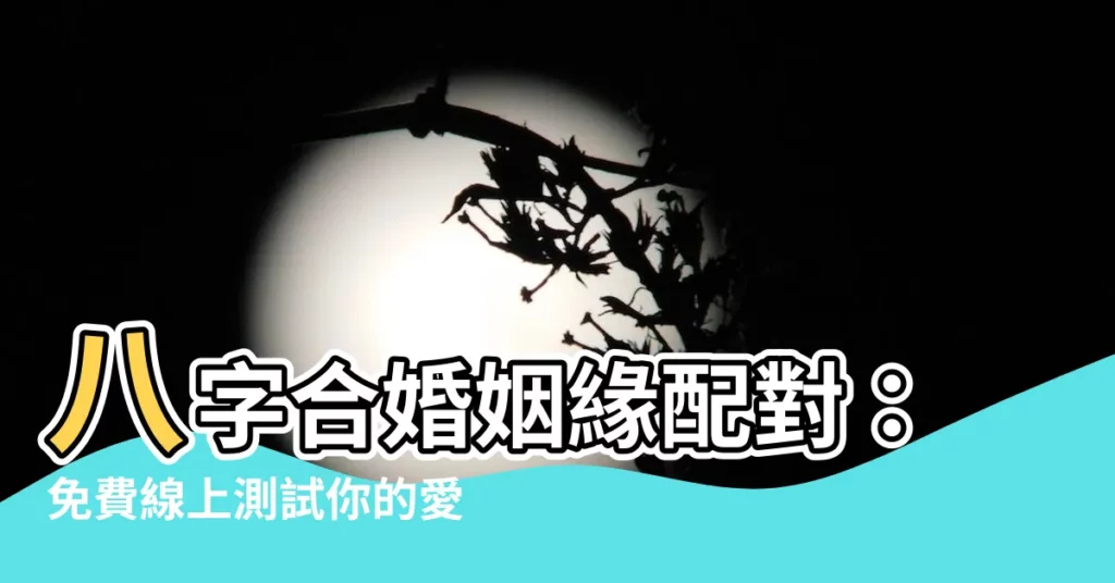 【八字姻緣配對】八字合婚姻緣配對：免費線上測試你的愛情緣分