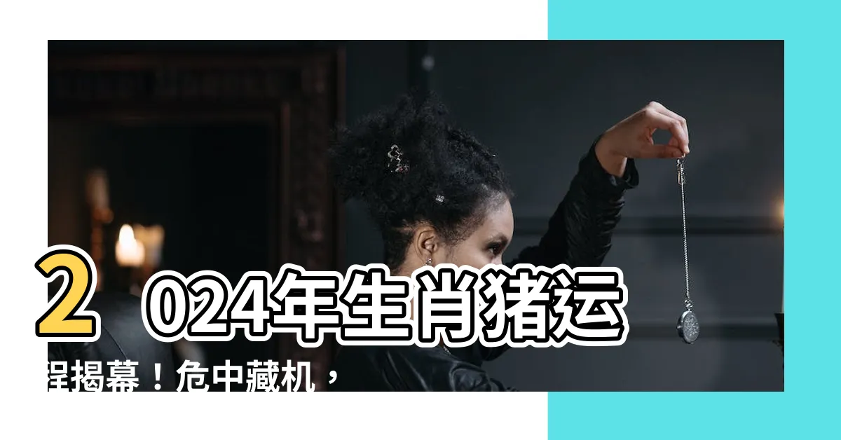 【2024年生肖豬】2024年生肖豬運程揭幕！危中藏機，屬豬開運增運秘籍大公開！