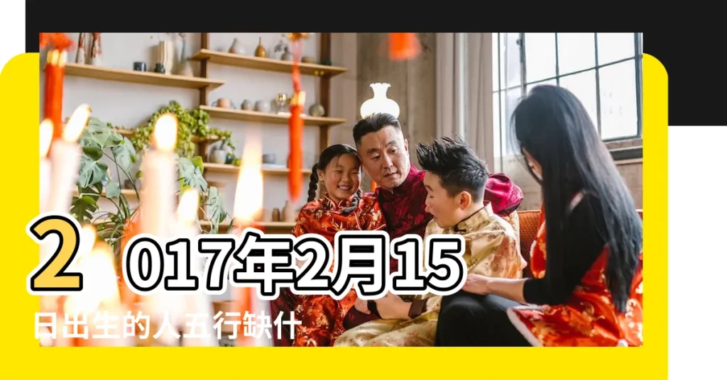 2017年2月15日出生的人五行缺什麼 |2017年2月15日10點21生男寶五行屬什麼 |農曆2017年2月15日12點23分出生女孩五行缺什麼 |【2017年2月15五行屬什麼】