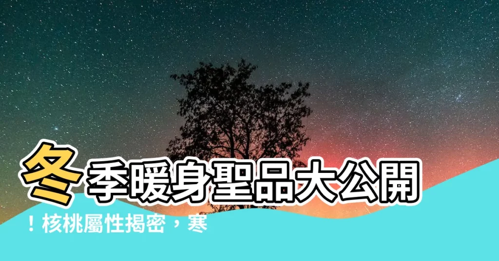 【核桃屬性】冬季暖身聖品大公開！核桃屬性揭密，寒冬進補首選！
