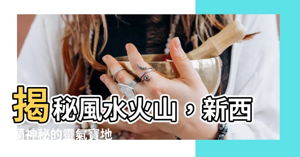 【風水火山】揭秘風水火山，新西蘭神秘的靈氣寶地