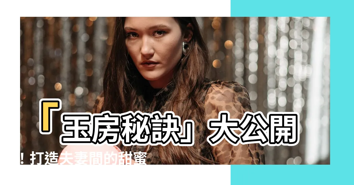 【玉房秘訣】「玉房秘訣」大公開！打造夫妻間的甜蜜小天地